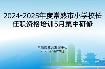 丰富专业知识 提升履职能力 ——2024-2025年度常熟市小学校长任职资格培训班第七次集中研修举行