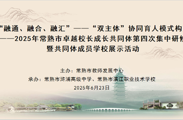 “融通、融合、融汇”——“双主体”协同育人模式构建 ——2025年常熟市卓越校长成长共同体第四次集中研修暨共同体成员学校 展示活动举行