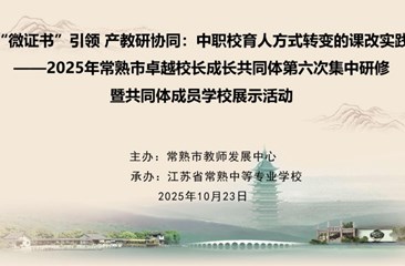 “微证书”引领　产教研协同：中职校育人方式转变的课改实践 ——2025年常熟市卓越校长成长共同体第六次集中研修暨共同体成员学校展示活动举行